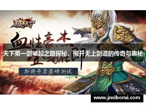 天下第一剑崛起之路探秘,揭开无上剑道的传奇与奥秘 天下第一剑崛起之路探秘,揭开无上剑道的传奇与奥秘