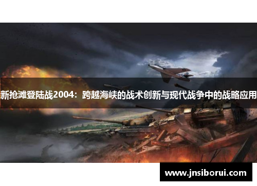 新抢滩登陆战2004:跨越海峡的战术创新与现代战争中的战略应用 新抢滩登陆战2004:跨越海峡的战术创新与现代战争中的战略应用